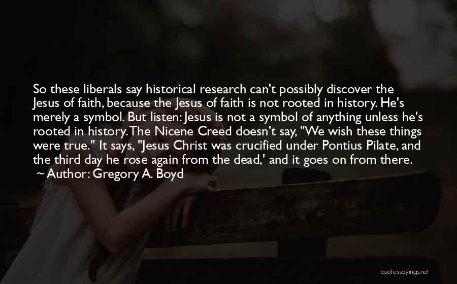 Gregory A. Boyd Quotes: So These Liberals Say Historical Research Can't Possibly Discover The Jesus Of Faith, Because The Jesus Of Faith Is Not