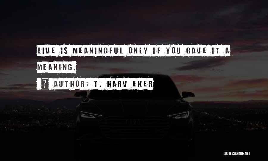 T. Harv Eker Quotes: Live Is Meaningful Only If You Gave It A Meaning.