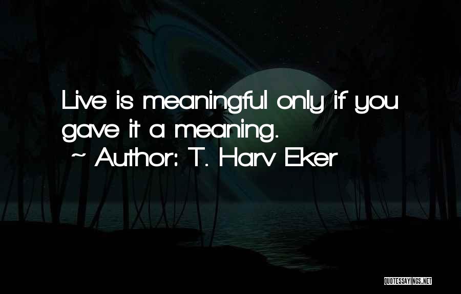 T. Harv Eker Quotes: Live Is Meaningful Only If You Gave It A Meaning.