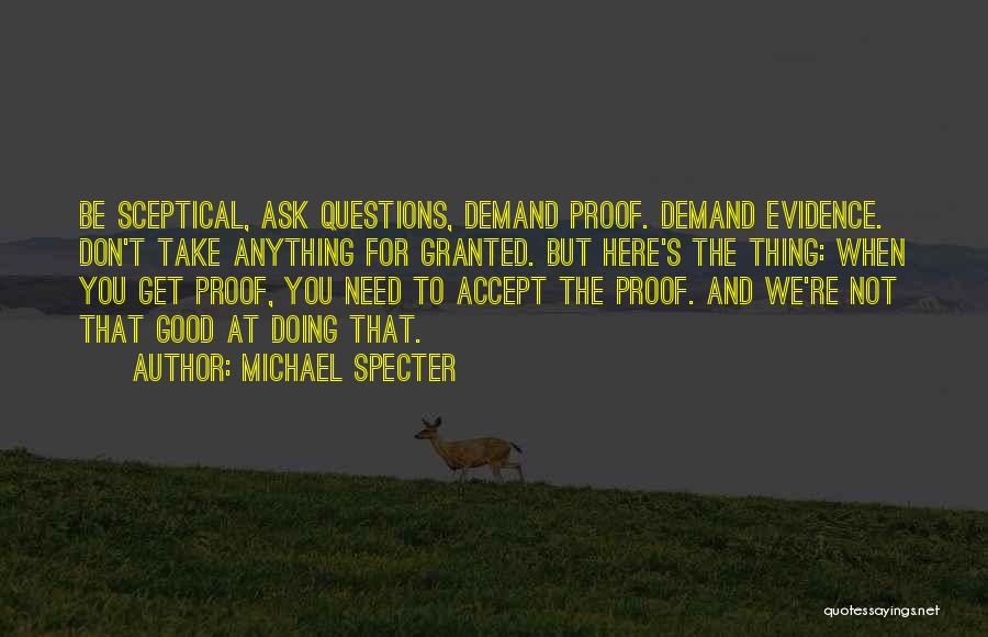 Michael Specter Quotes: Be Sceptical, Ask Questions, Demand Proof. Demand Evidence. Don't Take Anything For Granted. But Here's The Thing: When You Get