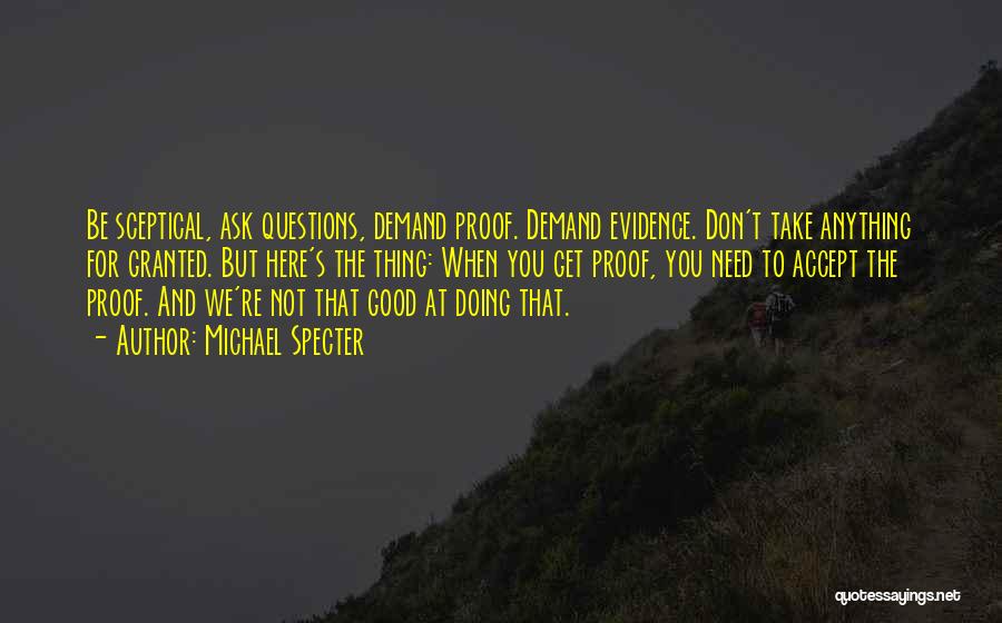 Michael Specter Quotes: Be Sceptical, Ask Questions, Demand Proof. Demand Evidence. Don't Take Anything For Granted. But Here's The Thing: When You Get