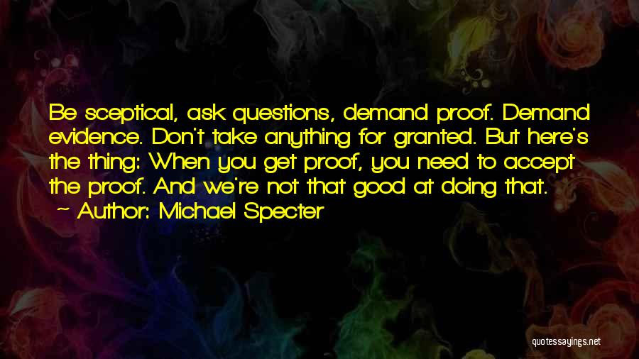 Michael Specter Quotes: Be Sceptical, Ask Questions, Demand Proof. Demand Evidence. Don't Take Anything For Granted. But Here's The Thing: When You Get