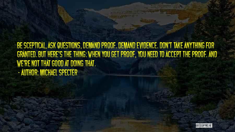 Michael Specter Quotes: Be Sceptical, Ask Questions, Demand Proof. Demand Evidence. Don't Take Anything For Granted. But Here's The Thing: When You Get