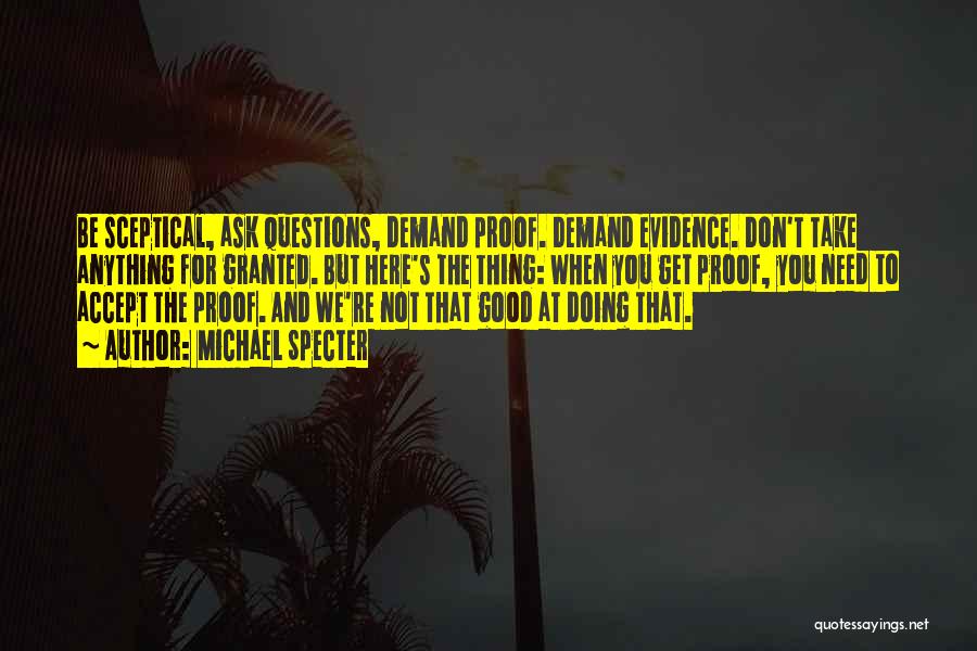 Michael Specter Quotes: Be Sceptical, Ask Questions, Demand Proof. Demand Evidence. Don't Take Anything For Granted. But Here's The Thing: When You Get