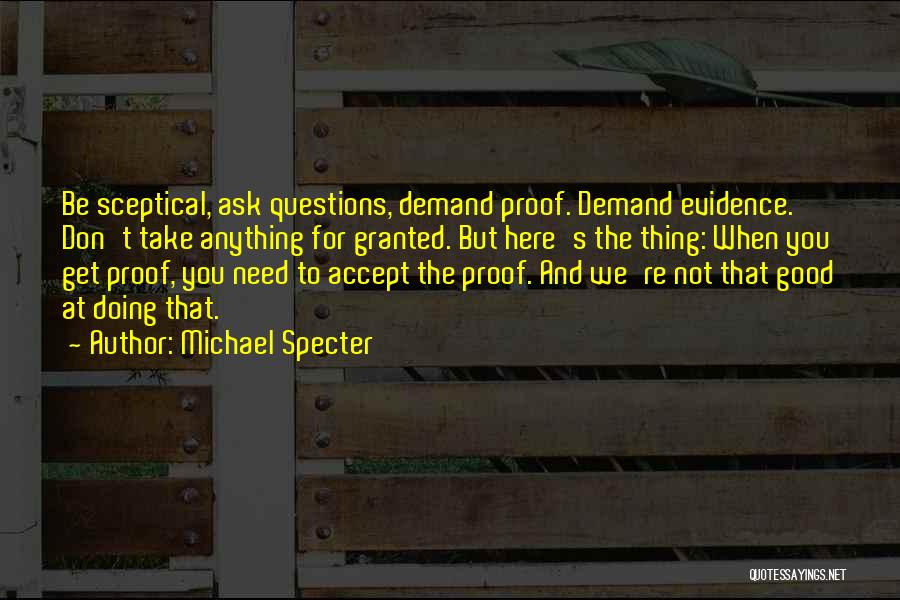 Michael Specter Quotes: Be Sceptical, Ask Questions, Demand Proof. Demand Evidence. Don't Take Anything For Granted. But Here's The Thing: When You Get