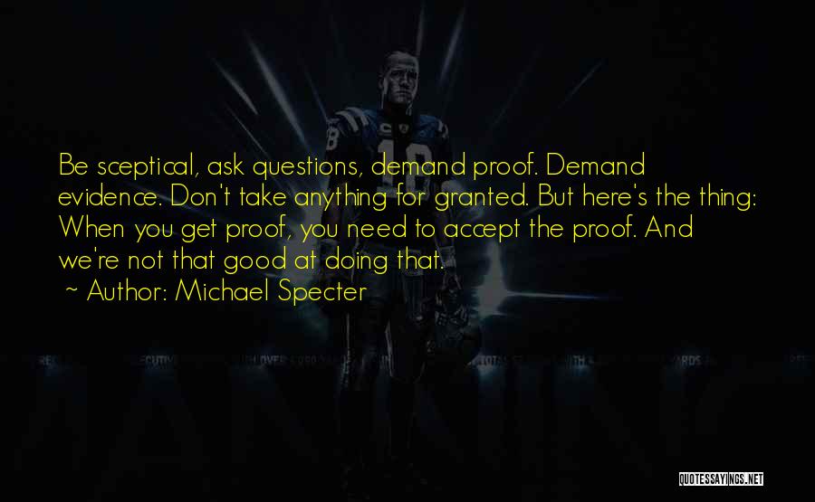 Michael Specter Quotes: Be Sceptical, Ask Questions, Demand Proof. Demand Evidence. Don't Take Anything For Granted. But Here's The Thing: When You Get