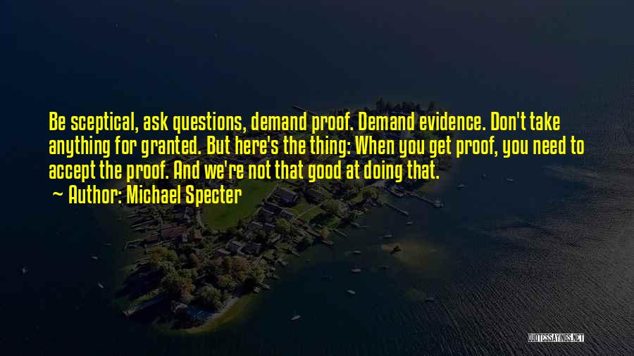 Michael Specter Quotes: Be Sceptical, Ask Questions, Demand Proof. Demand Evidence. Don't Take Anything For Granted. But Here's The Thing: When You Get