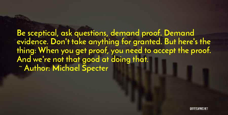 Michael Specter Quotes: Be Sceptical, Ask Questions, Demand Proof. Demand Evidence. Don't Take Anything For Granted. But Here's The Thing: When You Get