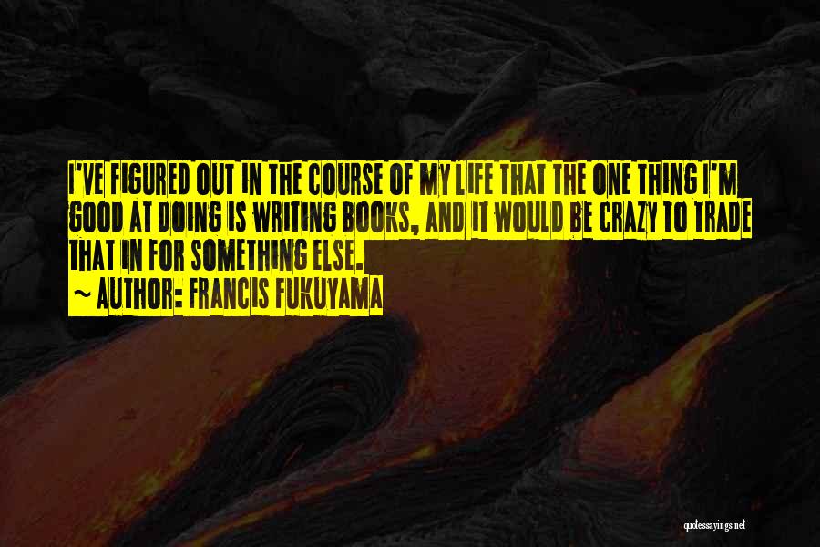 Francis Fukuyama Quotes: I've Figured Out In The Course Of My Life That The One Thing I'm Good At Doing Is Writing Books,