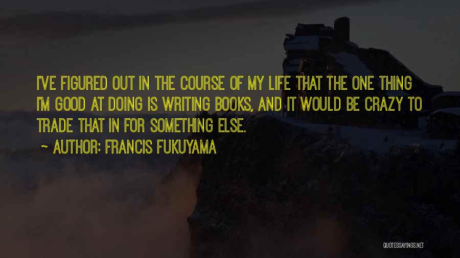 Francis Fukuyama Quotes: I've Figured Out In The Course Of My Life That The One Thing I'm Good At Doing Is Writing Books,