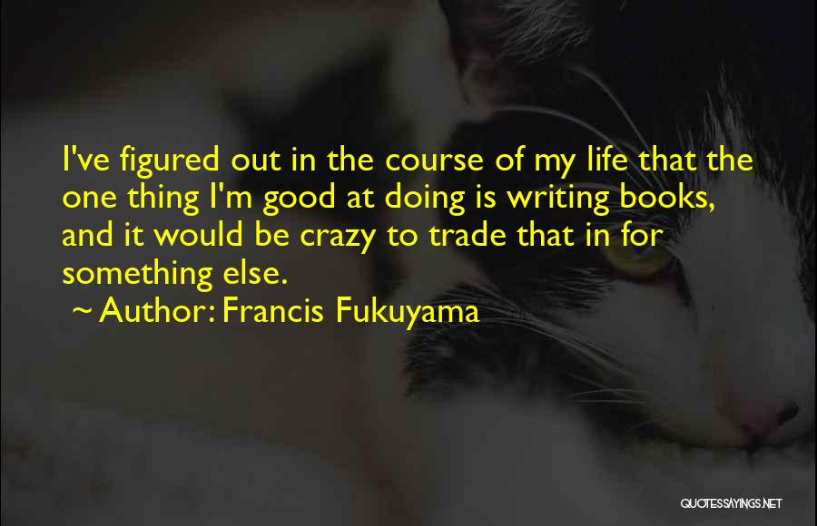 Francis Fukuyama Quotes: I've Figured Out In The Course Of My Life That The One Thing I'm Good At Doing Is Writing Books,