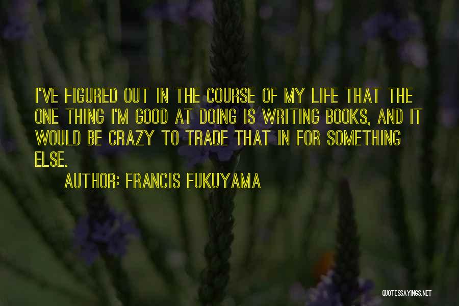 Francis Fukuyama Quotes: I've Figured Out In The Course Of My Life That The One Thing I'm Good At Doing Is Writing Books,