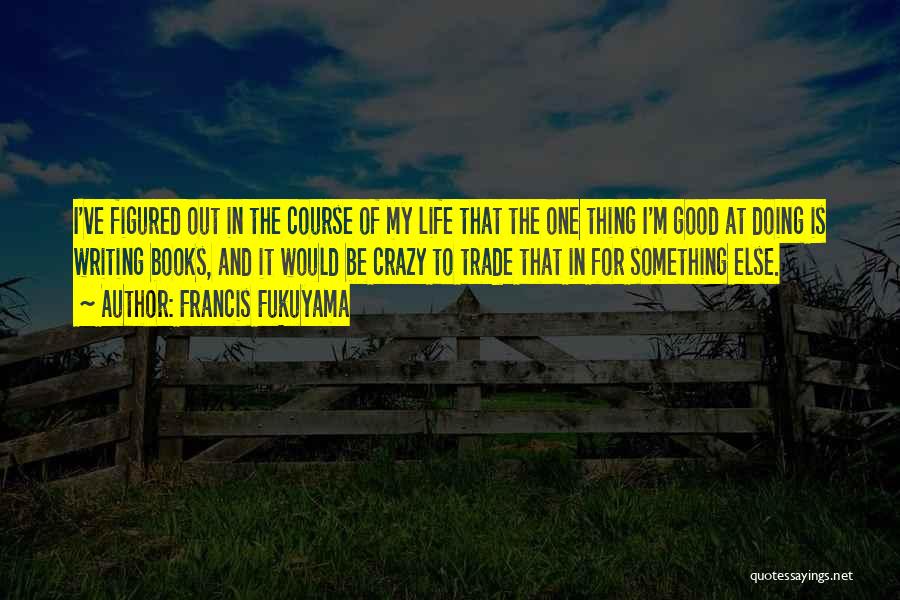 Francis Fukuyama Quotes: I've Figured Out In The Course Of My Life That The One Thing I'm Good At Doing Is Writing Books,