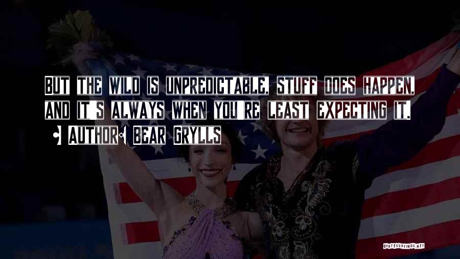 Bear Grylls Quotes: But The Wild Is Unpredictable, Stuff Does Happen, And It's Always When You're Least Expecting It.