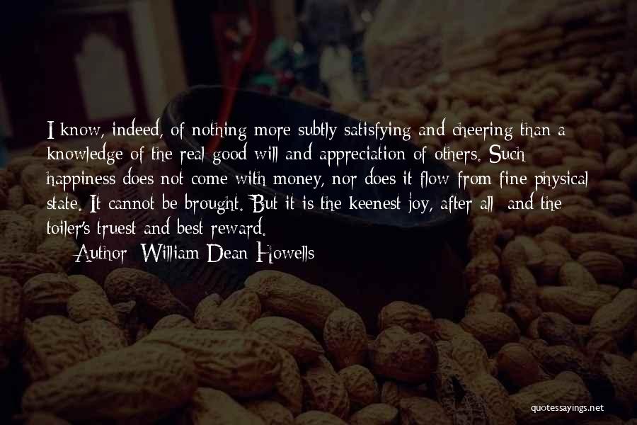 William Dean Howells Quotes: I Know, Indeed, Of Nothing More Subtly Satisfying And Cheering Than A Knowledge Of The Real Good Will And Appreciation