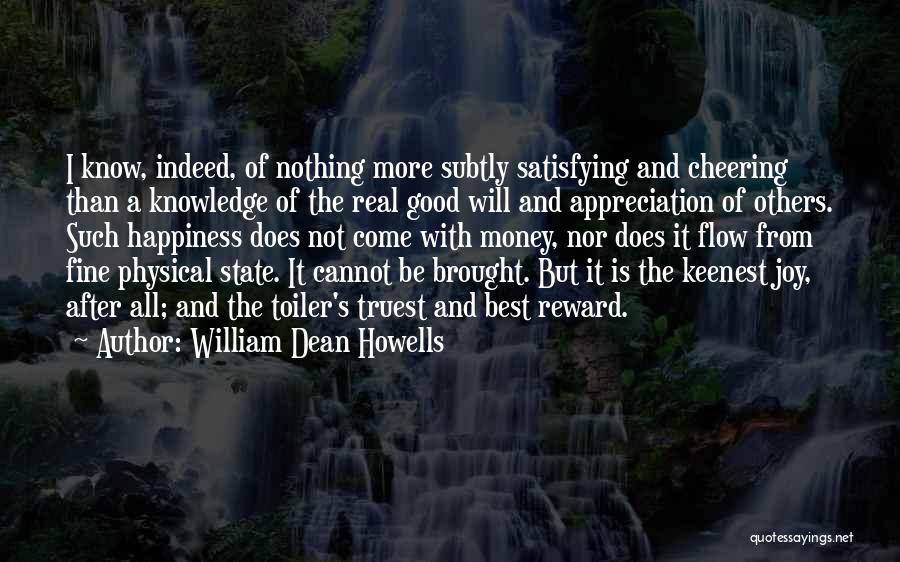 William Dean Howells Quotes: I Know, Indeed, Of Nothing More Subtly Satisfying And Cheering Than A Knowledge Of The Real Good Will And Appreciation