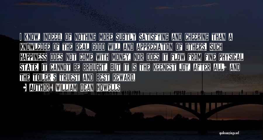William Dean Howells Quotes: I Know, Indeed, Of Nothing More Subtly Satisfying And Cheering Than A Knowledge Of The Real Good Will And Appreciation