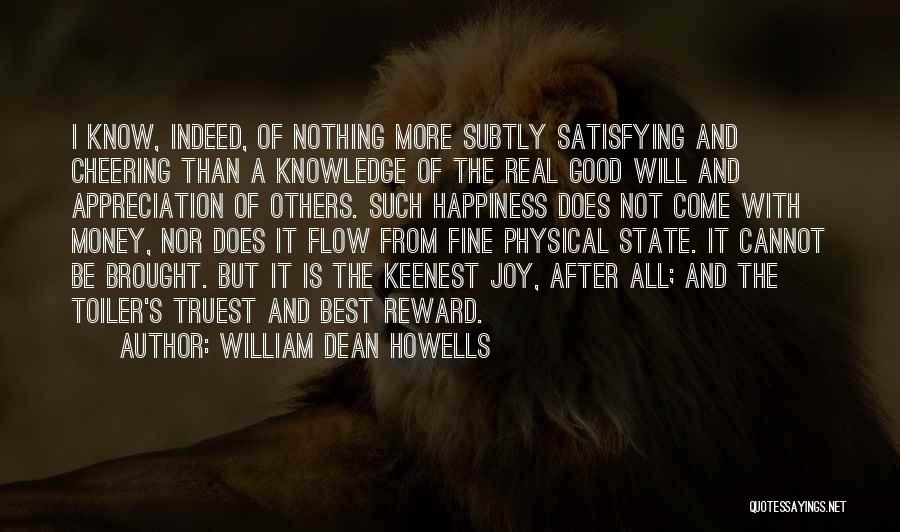 William Dean Howells Quotes: I Know, Indeed, Of Nothing More Subtly Satisfying And Cheering Than A Knowledge Of The Real Good Will And Appreciation