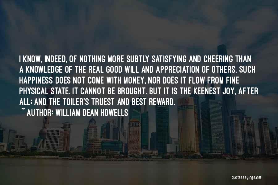 William Dean Howells Quotes: I Know, Indeed, Of Nothing More Subtly Satisfying And Cheering Than A Knowledge Of The Real Good Will And Appreciation