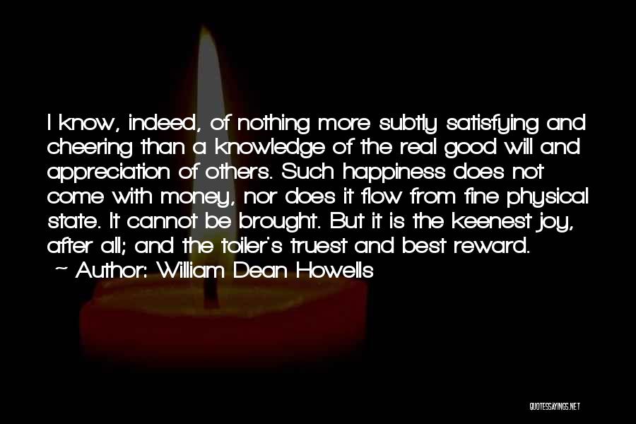 William Dean Howells Quotes: I Know, Indeed, Of Nothing More Subtly Satisfying And Cheering Than A Knowledge Of The Real Good Will And Appreciation