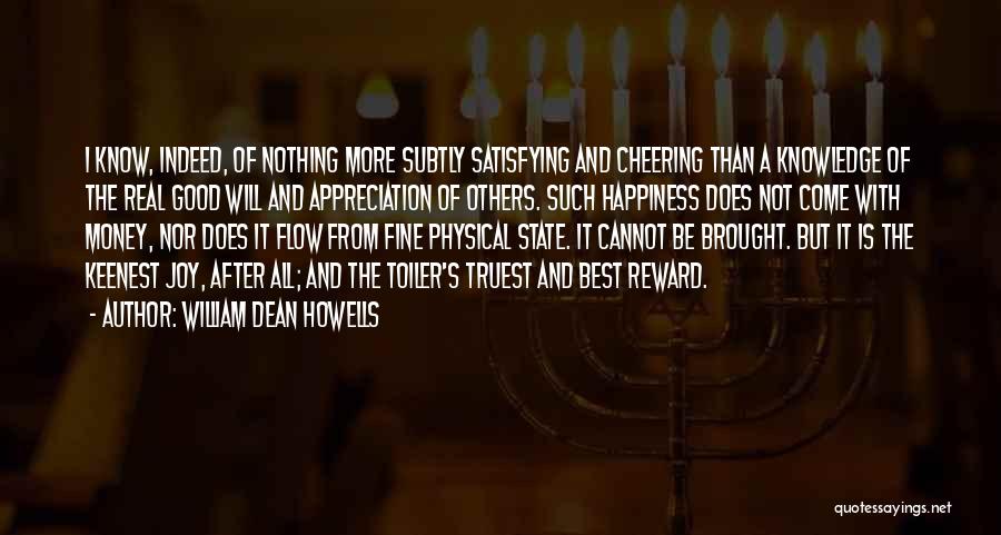 William Dean Howells Quotes: I Know, Indeed, Of Nothing More Subtly Satisfying And Cheering Than A Knowledge Of The Real Good Will And Appreciation