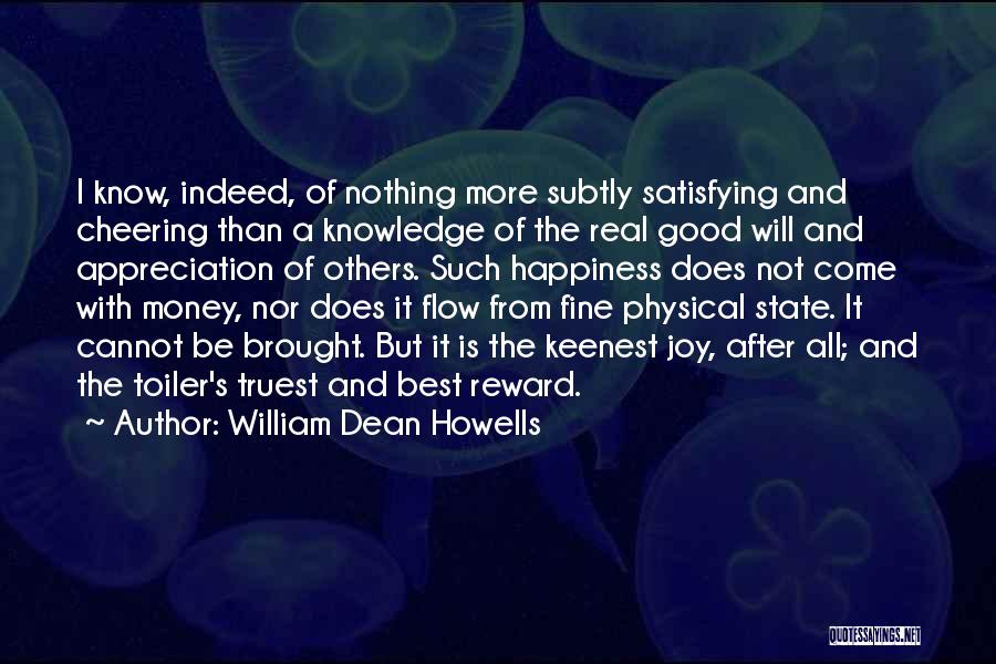 William Dean Howells Quotes: I Know, Indeed, Of Nothing More Subtly Satisfying And Cheering Than A Knowledge Of The Real Good Will And Appreciation