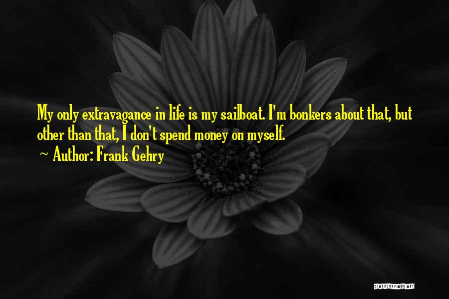 Frank Gehry Quotes: My Only Extravagance In Life Is My Sailboat. I'm Bonkers About That, But Other Than That, I Don't Spend Money