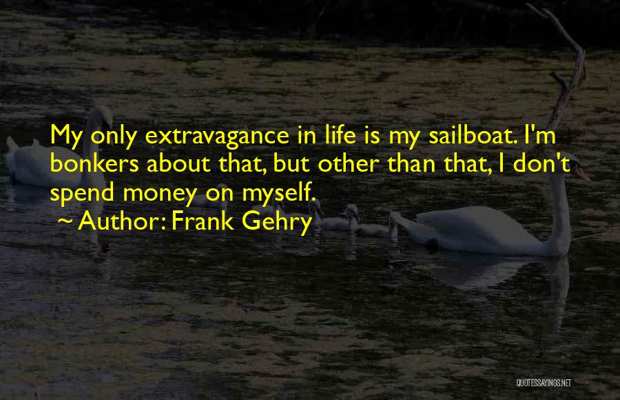 Frank Gehry Quotes: My Only Extravagance In Life Is My Sailboat. I'm Bonkers About That, But Other Than That, I Don't Spend Money