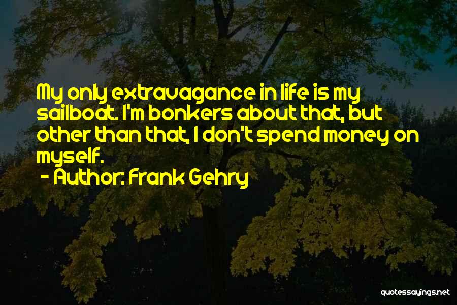 Frank Gehry Quotes: My Only Extravagance In Life Is My Sailboat. I'm Bonkers About That, But Other Than That, I Don't Spend Money