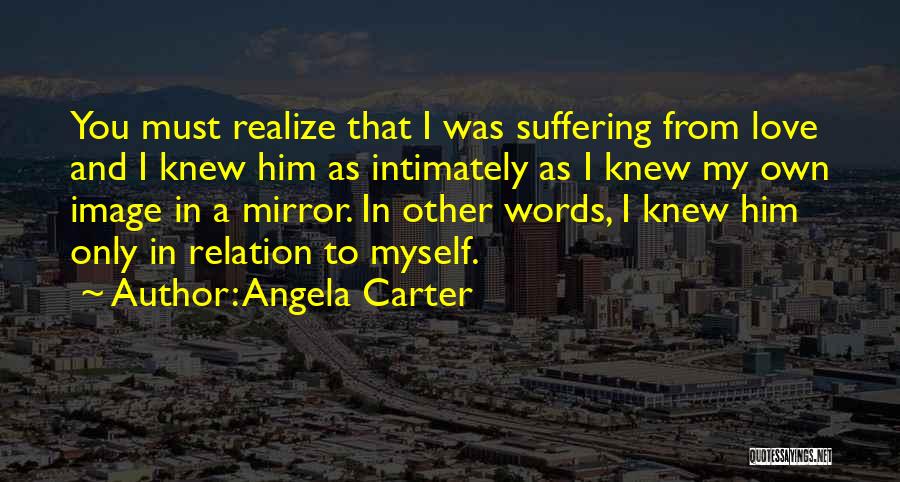 Angela Carter Quotes: You Must Realize That I Was Suffering From Love And I Knew Him As Intimately As I Knew My Own