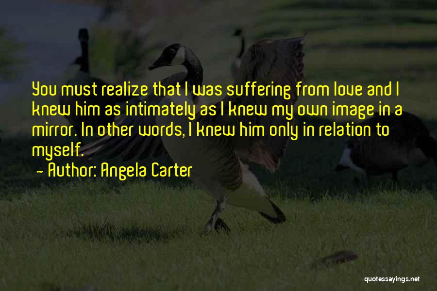Angela Carter Quotes: You Must Realize That I Was Suffering From Love And I Knew Him As Intimately As I Knew My Own