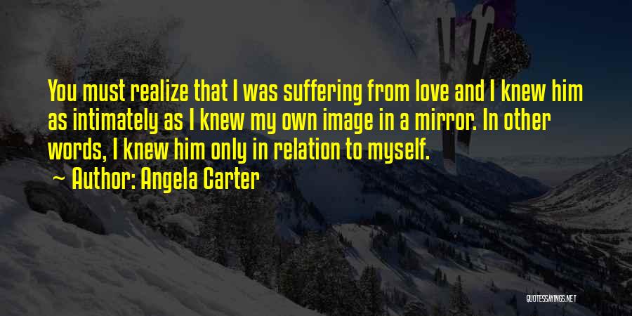 Angela Carter Quotes: You Must Realize That I Was Suffering From Love And I Knew Him As Intimately As I Knew My Own