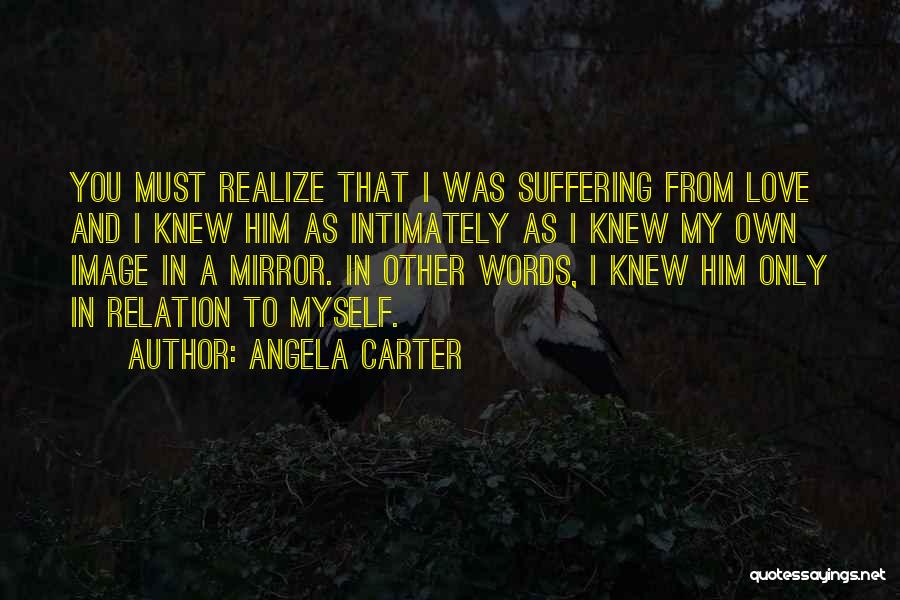 Angela Carter Quotes: You Must Realize That I Was Suffering From Love And I Knew Him As Intimately As I Knew My Own