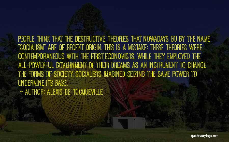 Alexis De Tocqueville Quotes: People Think That The Destructive Theories That Nowadays Go By The Name Socialism Are Of Recent Origin. This Is A