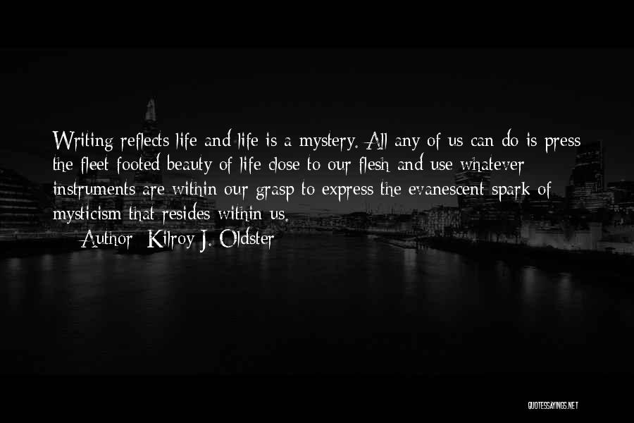 Kilroy J. Oldster Quotes: Writing Reflects Life And Life Is A Mystery. All Any Of Us Can Do Is Press The Fleet Footed Beauty