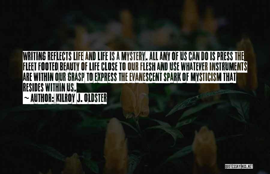 Kilroy J. Oldster Quotes: Writing Reflects Life And Life Is A Mystery. All Any Of Us Can Do Is Press The Fleet Footed Beauty