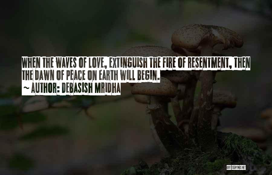 Debasish Mridha Quotes: When The Waves Of Love, Extinguish The Fire Of Resentment, Then The Dawn Of Peace On Earth Will Begin.