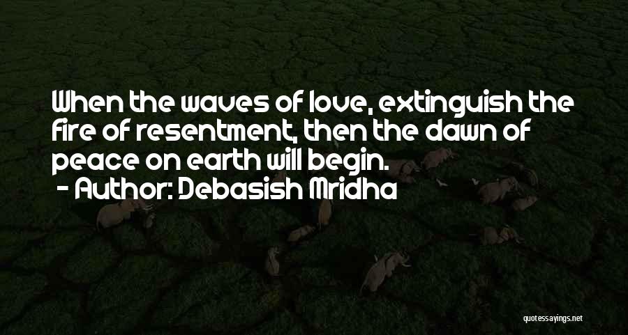 Debasish Mridha Quotes: When The Waves Of Love, Extinguish The Fire Of Resentment, Then The Dawn Of Peace On Earth Will Begin.