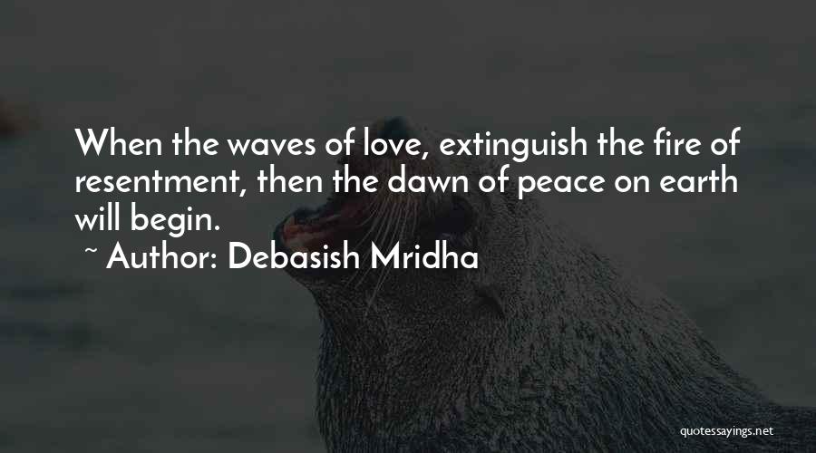 Debasish Mridha Quotes: When The Waves Of Love, Extinguish The Fire Of Resentment, Then The Dawn Of Peace On Earth Will Begin.