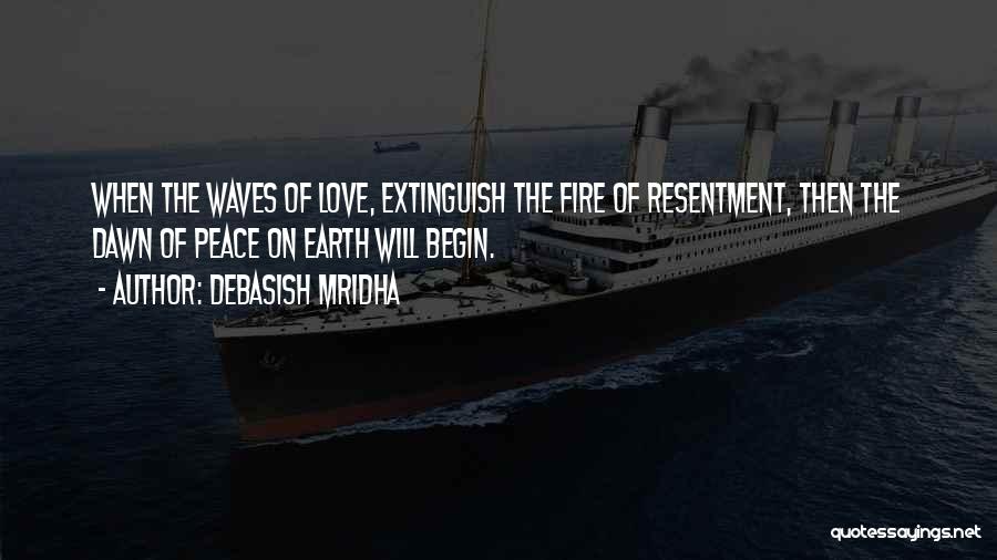 Debasish Mridha Quotes: When The Waves Of Love, Extinguish The Fire Of Resentment, Then The Dawn Of Peace On Earth Will Begin.