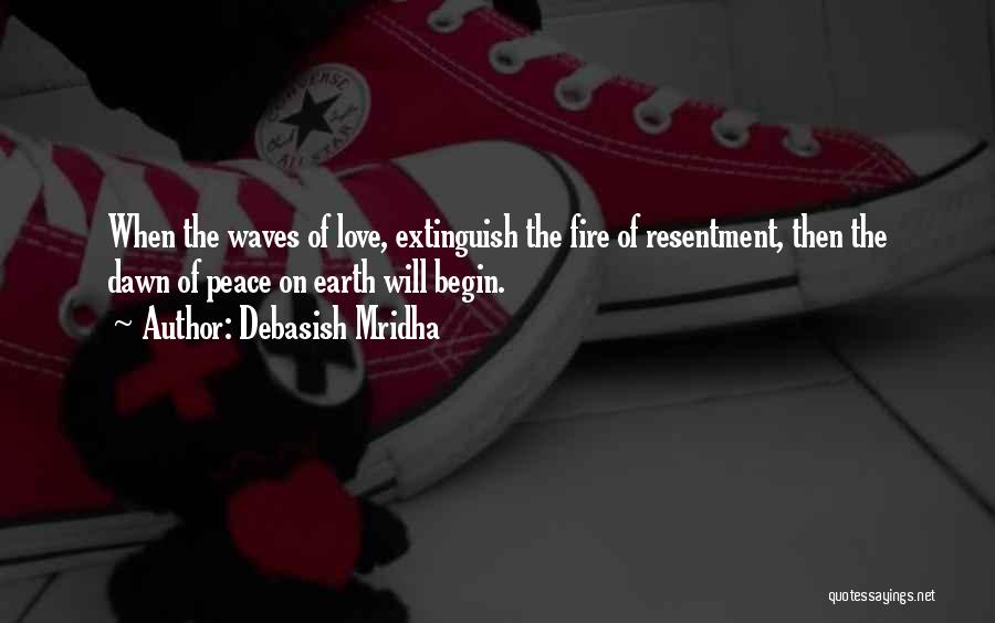 Debasish Mridha Quotes: When The Waves Of Love, Extinguish The Fire Of Resentment, Then The Dawn Of Peace On Earth Will Begin.