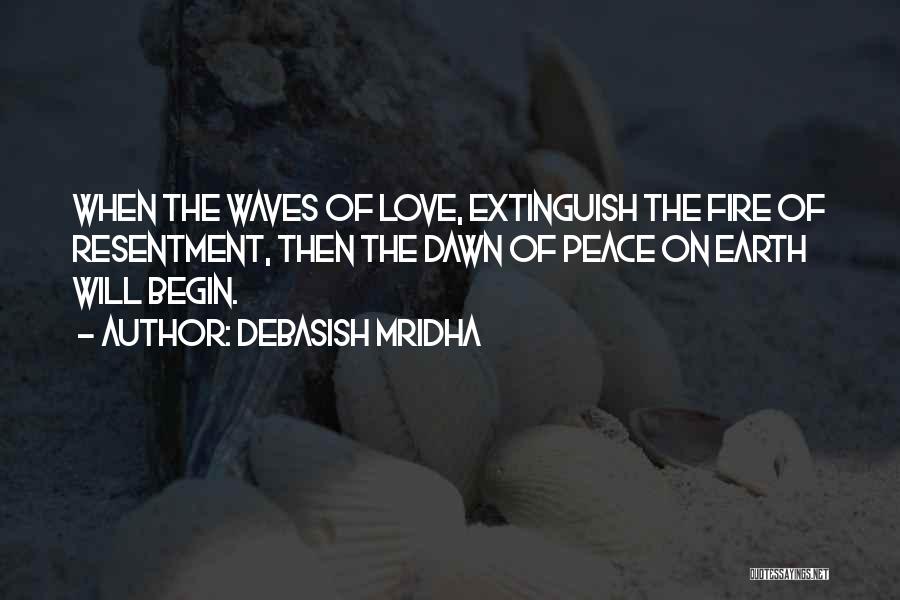 Debasish Mridha Quotes: When The Waves Of Love, Extinguish The Fire Of Resentment, Then The Dawn Of Peace On Earth Will Begin.