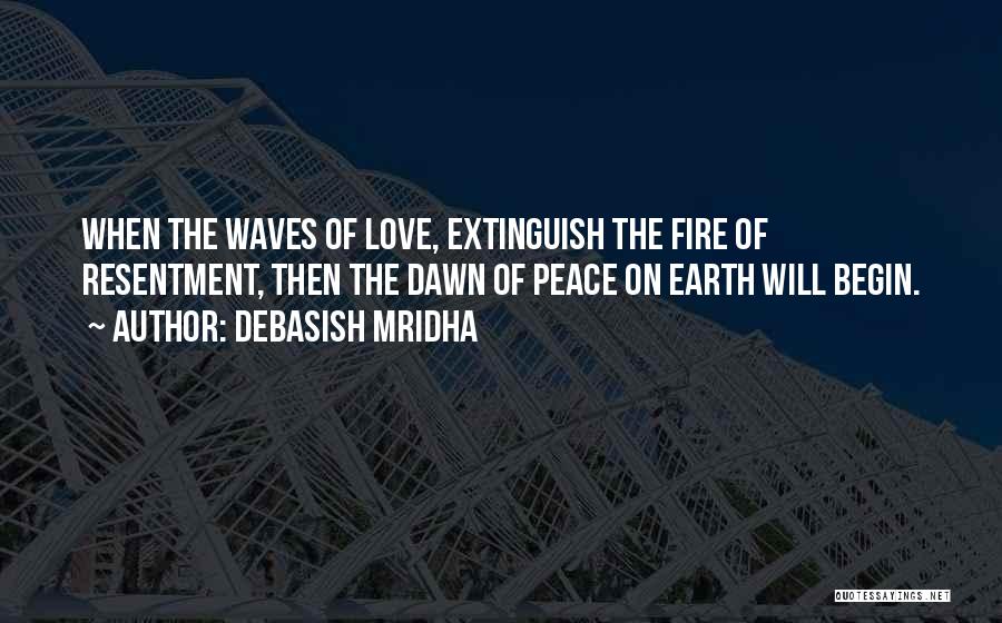 Debasish Mridha Quotes: When The Waves Of Love, Extinguish The Fire Of Resentment, Then The Dawn Of Peace On Earth Will Begin.