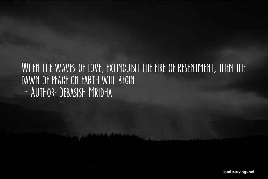 Debasish Mridha Quotes: When The Waves Of Love, Extinguish The Fire Of Resentment, Then The Dawn Of Peace On Earth Will Begin.