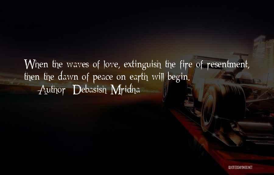 Debasish Mridha Quotes: When The Waves Of Love, Extinguish The Fire Of Resentment, Then The Dawn Of Peace On Earth Will Begin.