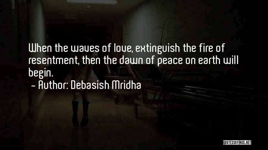Debasish Mridha Quotes: When The Waves Of Love, Extinguish The Fire Of Resentment, Then The Dawn Of Peace On Earth Will Begin.