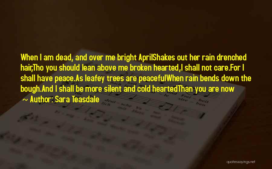 Sara Teasdale Quotes: When I Am Dead, And Over Me Bright Aprilshakes Out Her Rain Drenched Hair,tho You Should Lean Above Me Broken