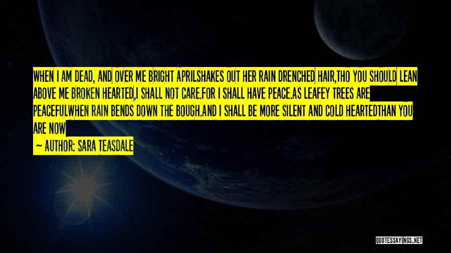 Sara Teasdale Quotes: When I Am Dead, And Over Me Bright Aprilshakes Out Her Rain Drenched Hair,tho You Should Lean Above Me Broken