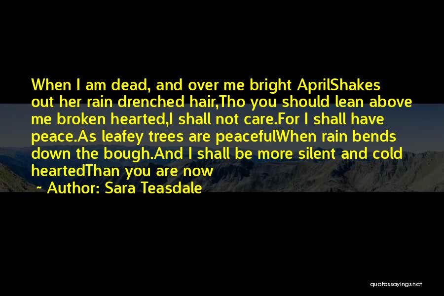 Sara Teasdale Quotes: When I Am Dead, And Over Me Bright Aprilshakes Out Her Rain Drenched Hair,tho You Should Lean Above Me Broken