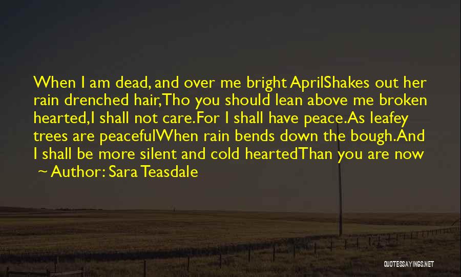 Sara Teasdale Quotes: When I Am Dead, And Over Me Bright Aprilshakes Out Her Rain Drenched Hair,tho You Should Lean Above Me Broken